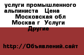 услуги промышленного альпиниста › Цена ­ 4 000 - Московская обл., Москва г. Услуги » Другие   